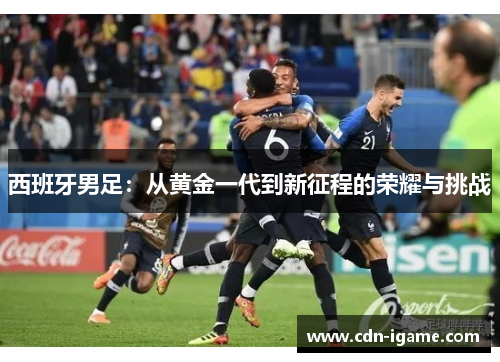 西班牙男足：从黄金一代到新征程的荣耀与挑战
