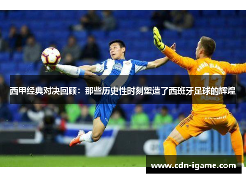 西甲经典对决回顾:那些历史性时刻塑造了西班牙足球的辉煌 西甲经典对决回顾:那些历史性时刻塑造了西班牙足球的辉煌