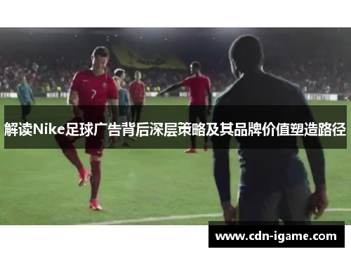解读Nike足球广告背后深层策略及其品牌价值塑造路径
