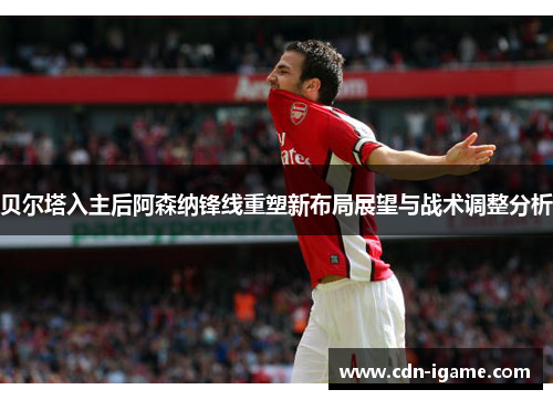 贝尔塔入主后阿森纳锋线重塑新布局展望与战术调整分析
