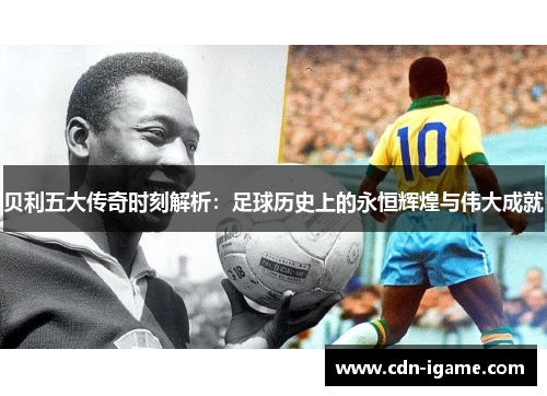 贝利五大传奇时刻解析：足球历史上的永恒辉煌与伟大成就