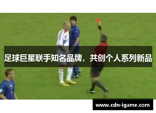 足球巨星联手知名品牌，共创个人系列新品