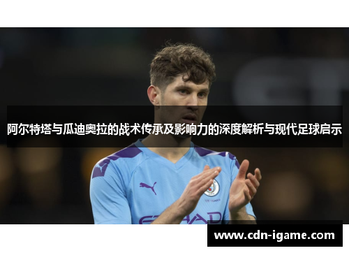 阿尔特塔与瓜迪奥拉的战术传承及影响力的深度解析与现代足球启示 阿尔特塔与瓜迪奥拉的战术传承及影响力的深度解析与现代足球启示