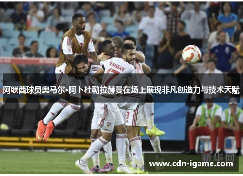 阿联酋球员奥马尔·阿卜杜勒拉赫曼在场上展现非凡创造力与技术天赋