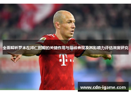 全面解析罗本在拜仁时期的关键作用与巅峰表现及其影响力评估深度研究