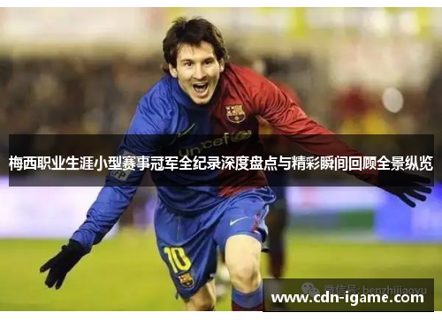 梅西职业生涯小型赛事冠军全纪录深度盘点与精彩瞬间回顾全景纵览