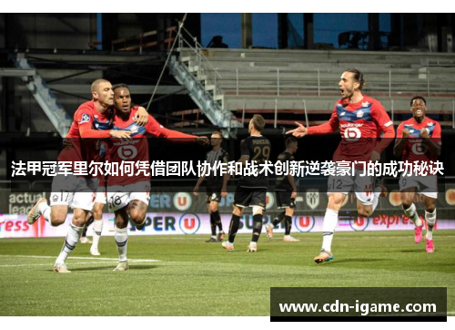 法甲冠军里尔如何凭借团队协作和战术创新逆袭豪门的成功秘诀