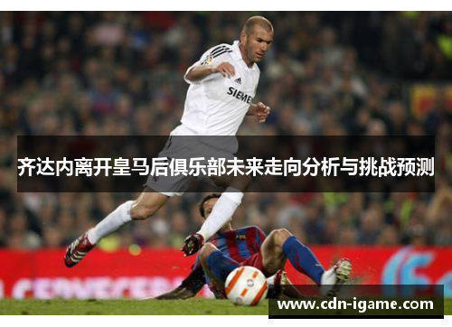齐达内离开皇马后俱乐部未来走向分析与挑战预测