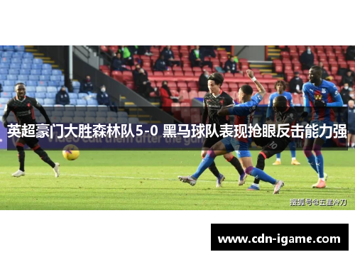 英超豪门大胜森林队5-0 黑马球队表现抢眼反击能力强