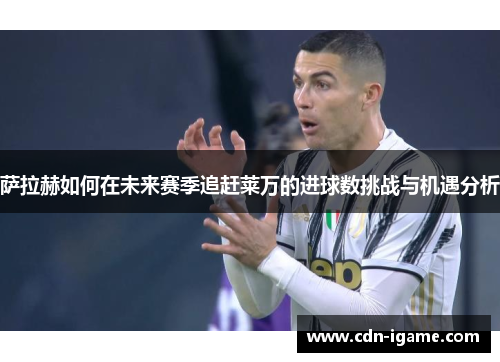 萨拉赫如何在未来赛季追赶莱万的进球数挑战与机遇分析