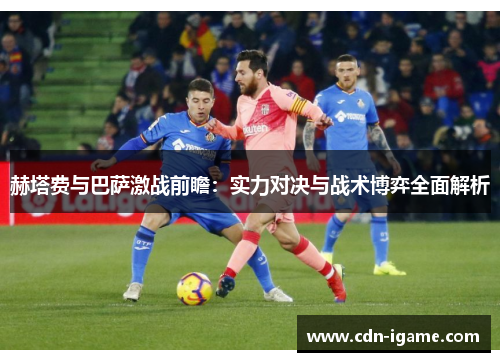 赫塔费与巴萨激战前瞻：实力对决与战术博弈全面解析