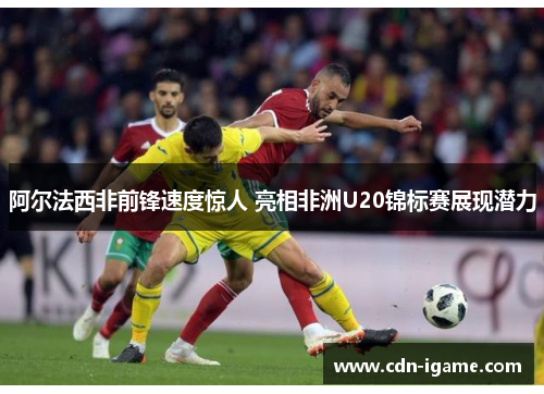 阿尔法西非前锋速度惊人 亮相非洲U20锦标赛展现潜力