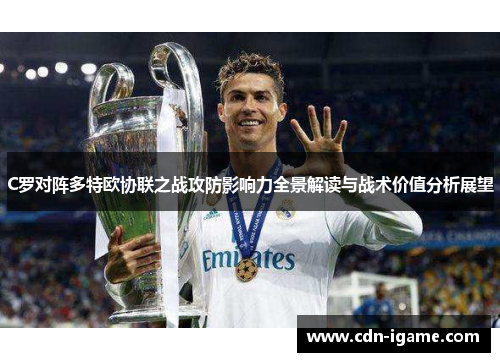 C罗对阵多特欧协联之战攻防影响力全景解读与战术价值分析展望 C罗对阵多特欧协联之战攻防影响力全景解读与战术价值分析展望