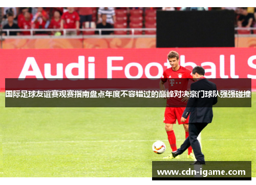 国际足球友谊赛观赛指南盘点年度不容错过的巅峰对决豪门球队强强碰撞