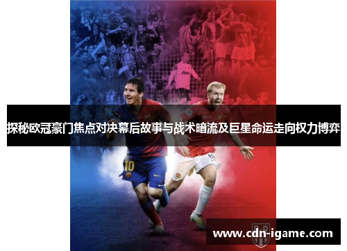 探秘欧冠豪门焦点对决幕后故事与战术暗流及巨星命运走向权力博弈