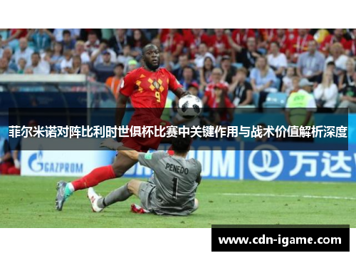 菲尔米诺对阵比利时世俱杯比赛中关键作用与战术价值解析深度