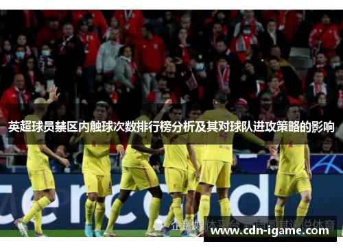 英超球员禁区内触球次数排行榜分析及其对球队进攻策略的影响 英超球员禁区内触球次数排行榜分析及其对球队进攻策略的影响