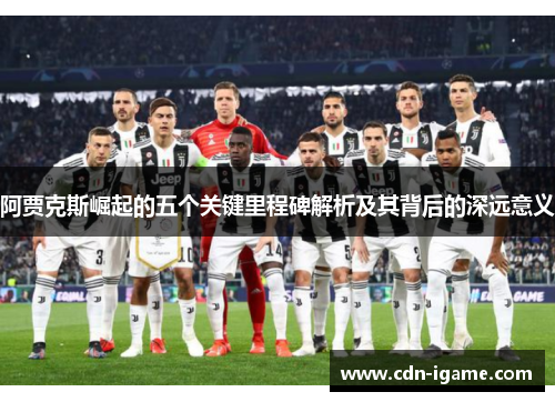 阿贾克斯崛起的五个关键里程碑解析及其背后的深远意义 阿贾克斯崛起的五个关键里程碑解析及其背后的深远意义