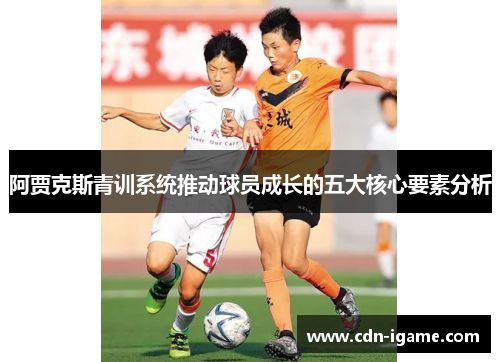 阿贾克斯青训系统推动球员成长的五大核心要素分析 阿贾克斯青训系统推动球员成长的五大核心要素分析