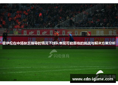 霍伊伦在中场缺乏指导的情况下球队表现可能面临的挑战与解决方案分析 霍伊伦在中场缺乏指导的情况下球队表现可能面临的挑战与解决方案分析