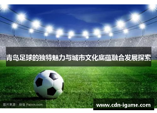 青岛足球的独特魅力与城市文化底蕴融合发展探索 青岛足球的独特魅力与城市文化底蕴融合发展探索