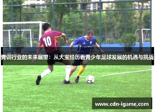 青训行业的未来展望:从大宝经历看青少年足球发展的机遇与挑战 青训行业的未来展望:从大宝经历看青少年足球发展的机遇与挑战
