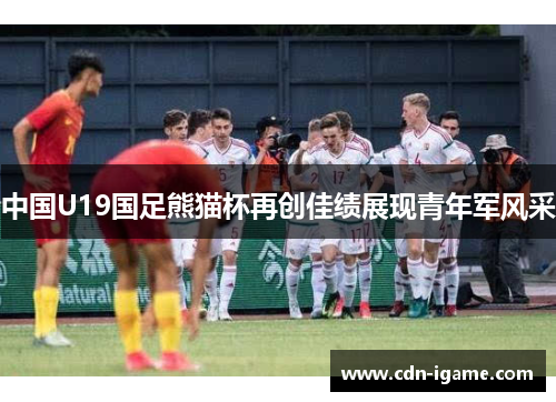 中国U19国足熊猫杯再创佳绩展现青年军风采 中国U19国足熊猫杯再创佳绩展现青年军风采