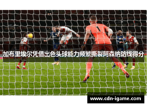 加布里埃尔凭借出色头球能力频繁撕裂阿森纳防线得分 加布里埃尔凭借出色头球能力频繁撕裂阿森纳防线得分