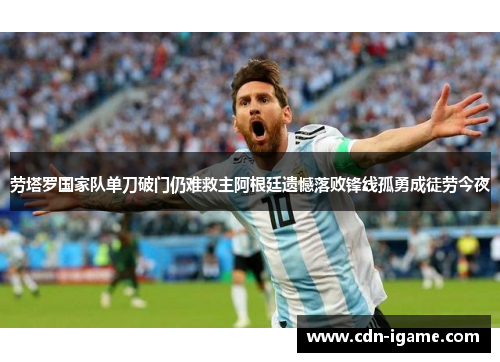 劳塔罗国家队单刀破门仍难救主阿根廷遗憾落败锋线孤勇成徒劳今夜