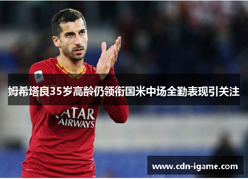 姆希塔良35岁高龄仍领衔国米中场全勤表现引关注