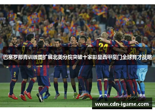 巴塞罗那青训版图扩展北美分院突破十家彰显西甲豪门全球育才战略 巴塞罗那青训版图扩展北美分院突破十家彰显西甲豪门全球育才战略