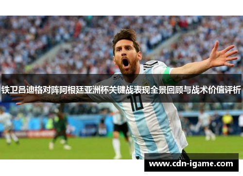 铁卫吕迪格对阵阿根廷亚洲杯关键战表现全景回顾与战术价值评析