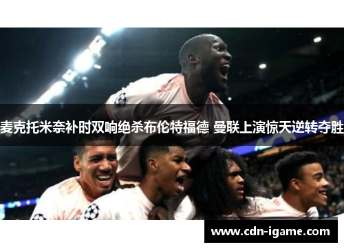 麦克托米奈补时双响绝杀布伦特福德 曼联上演惊天逆转夺胜