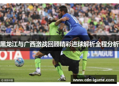 黑龙江与广西激战回顾精彩进球解析全程分析