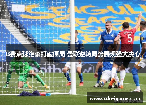 B费点球绝杀打破僵局 曼联逆转局势展现强大决心