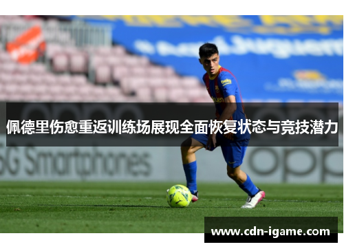 佩德里伤愈重返训练场展现全面恢复状态与竞技潜力