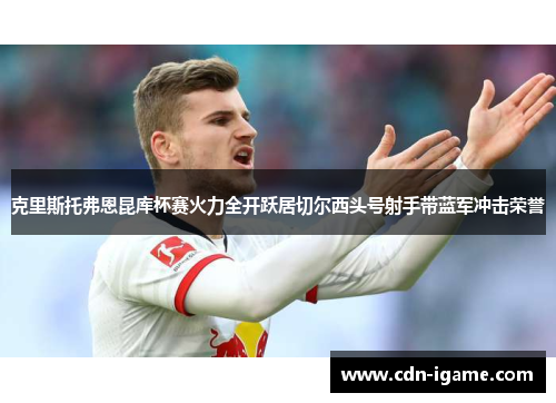 克里斯托弗恩昆库杯赛火力全开跃居切尔西头号射手带蓝军冲击荣誉