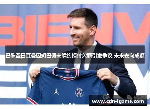 巴黎圣日耳曼因姆巴佩未续约拒付欠薪引发争议 未来去向成疑