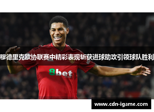 穆德里克欧协联赛中精彩表现斩获进球助攻引领球队胜利 穆德里克欧协联赛中精彩表现斩获进球助攻引领球队胜利