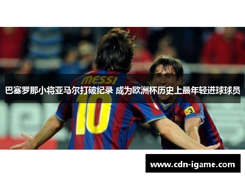 巴塞罗那小将亚马尔打破纪录 成为欧洲杯历史上最年轻进球球员 巴塞罗那小将亚马尔打破纪录 成为欧洲杯历史上最年轻进球球员