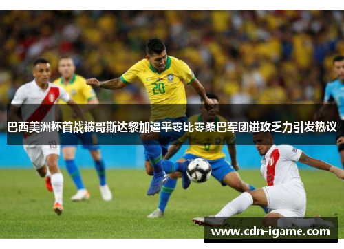 巴西美洲杯首战被哥斯达黎加逼平零比零桑巴军团进攻乏力引发热议 巴西美洲杯首战被哥斯达黎加逼平零比零桑巴军团进攻乏力引发热议