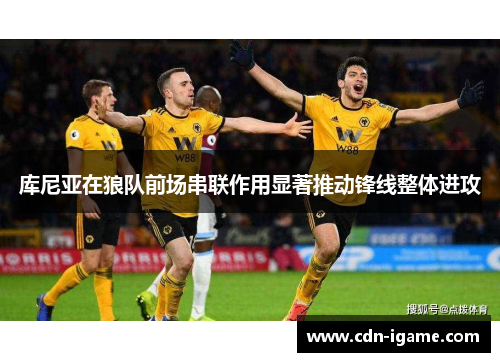 库尼亚在狼队前场串联作用显著推动锋线整体进攻